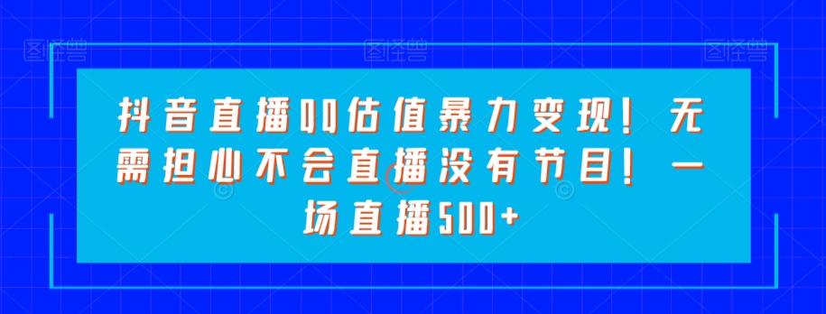 抖音直播QQ估值暴力变现！无需担心不会直播没有节目！一场直播500+！-卿云社