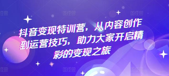 抖音变现特训营，从内容创作到运营技巧，助力大家开启精彩的变现之旅-卿云社