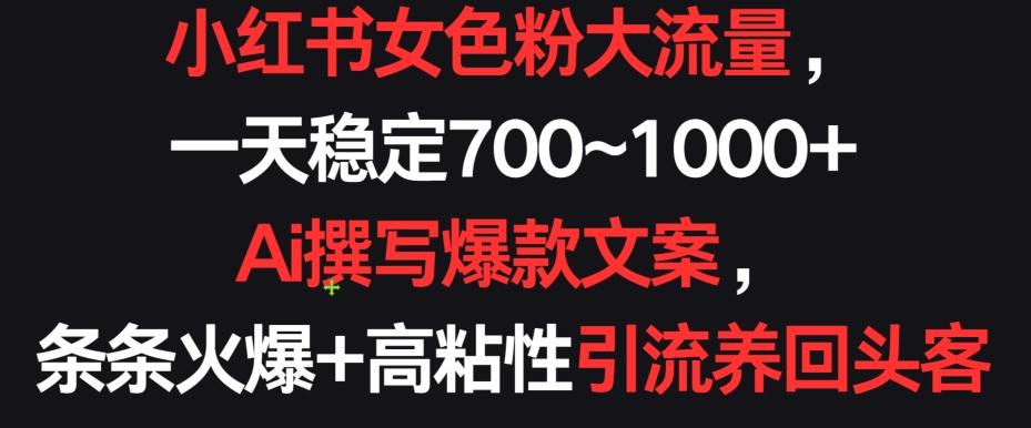 小红书女色粉大流量，一天稳定700~1000+  Ai撰写爆款文案，条条火爆+高粘性引流养回头客【揭秘】-卿云社
