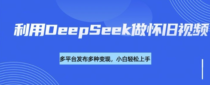 利用DeepSeek做怀旧视频，流量号多渠道变现能力强-卿云社