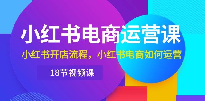 小红书·电商运营课：小红书开店流程，小红书电商如何运营(18节视频课-卿云社