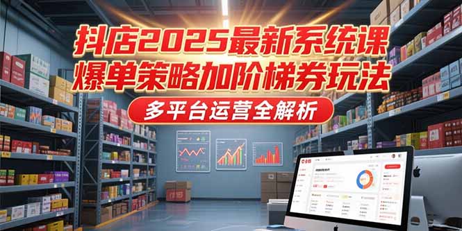 抖店2025最新系统课，爆单策略加阶梯券玩法，多平台运营全解析-卿云社