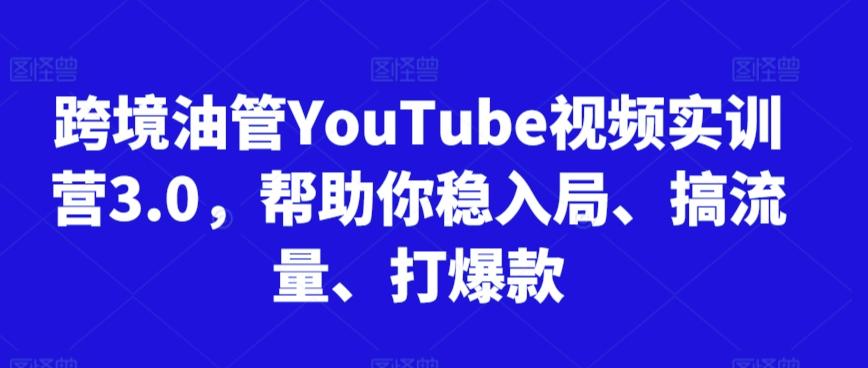 跨境油管YouTube视频实训营3.0，帮助你稳入局、搞流量、打爆款-卿云社