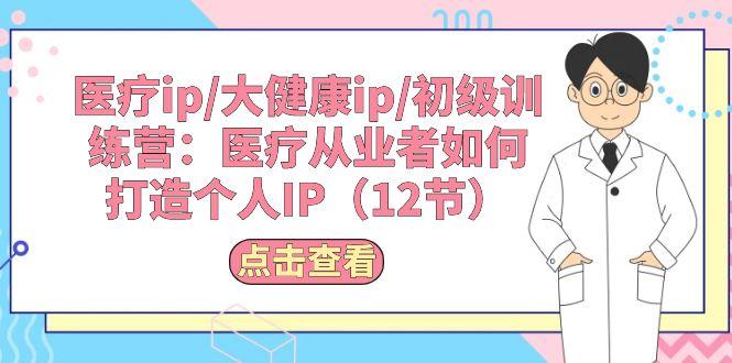 医疗ip/大健康ip/初级训练营：医疗从业者如何打造个人IP(12节-卿云社
