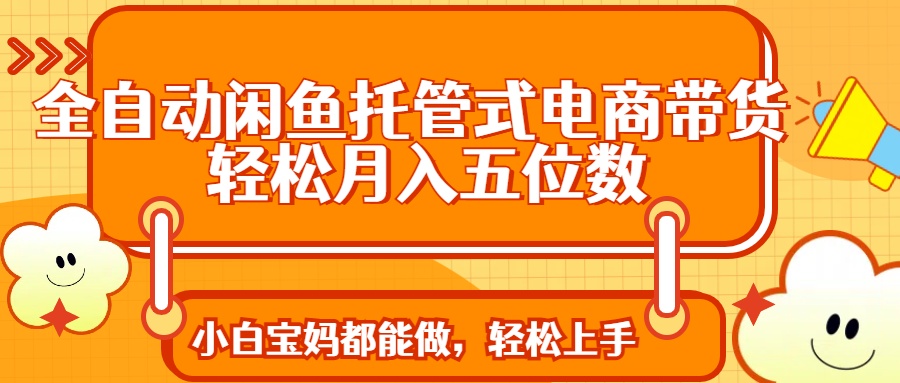 全自动闲鱼托管式电商带货 轻松实现月入五位数-卿云社