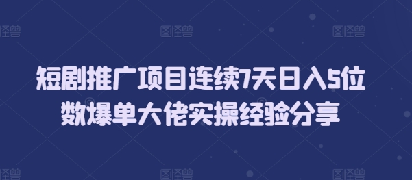 短剧推广项目连续7天日入5位数爆单大佬实操经验分享-卿云社