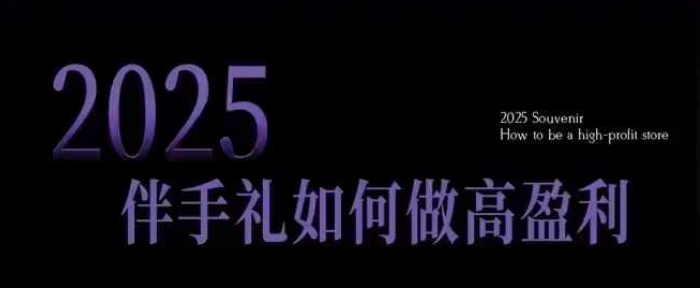 2025伴手礼如何做高盈利门店，小白保姆级伴手礼开店指南，伴手礼最新实战10大攻略，突破获客瓶颈-卿云社
