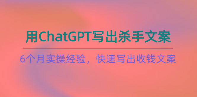 如何用ChatGPT-写出杀手文案，6个月实战经验，快速写出收钱文案(8节课-卿云社