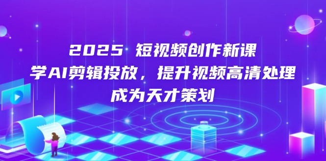 2025短视频创作新课，学AI剪辑投放，提升视频高清处理，成为天才策划-卿云社