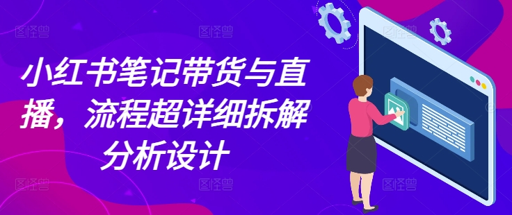小红书笔记带货与直播，流程超详细拆解分析设计-卿云社