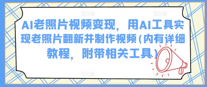 AI老照片视频变现，用AI工具实现老照片翻新并制作视频(内有详细教程，附带相关工具)-卿云社