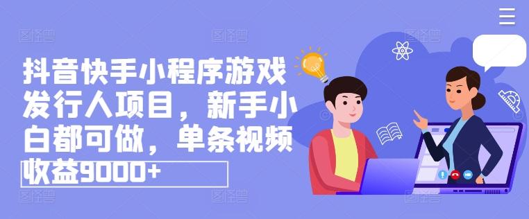 抖音快手小程序游戏发行人项目，新手小白都可做，单条视频收益9000+-卿云社