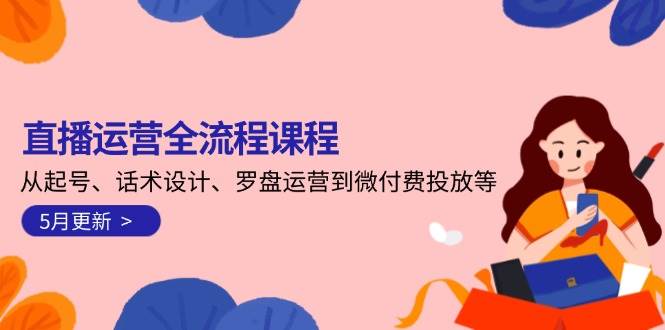 直播运营全流程课程-5月更新：从起号、话术设计、罗盘运营到微付费投放等-卿云社