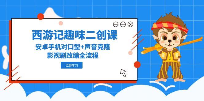 西游记趣味二创课，安卓手机对口型+声音克隆，影视剧改编全流程-卿云社
