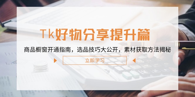 Tk好物分享提升篇：商品橱窗开通指南，选品技巧大公开，素材获取方法揭秘-卿云社