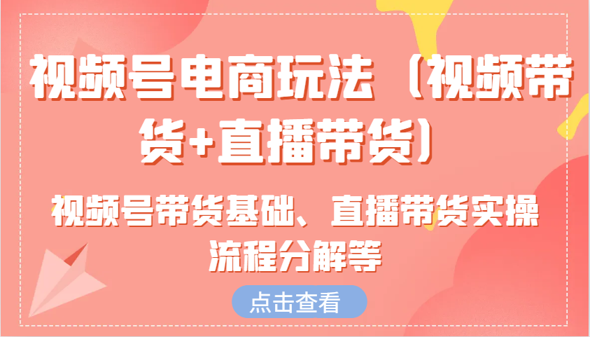 视频号电商玩法(视频带货+直播带货)含视频号带货基础、直播带货实操流程分解等-卿云社