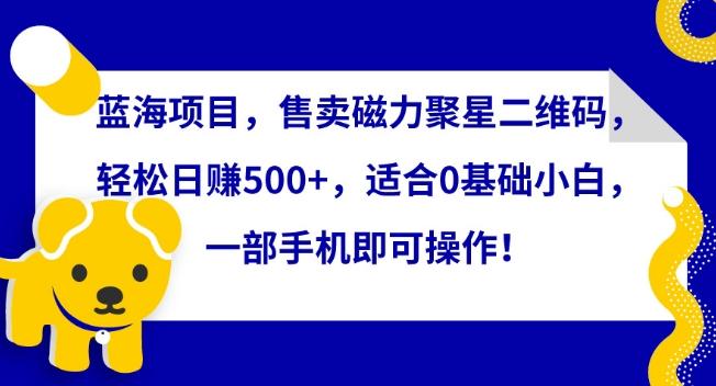 蓝海项目，售卖磁力聚星二维码，轻松日赚500+，适合0基础小白，一部手机即可操作【揭秘】-卿云社