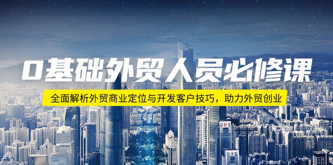 0基础外贸人员必修课：全面解析外贸商业定位与开发客户技巧，助力外贸创业-卿云社