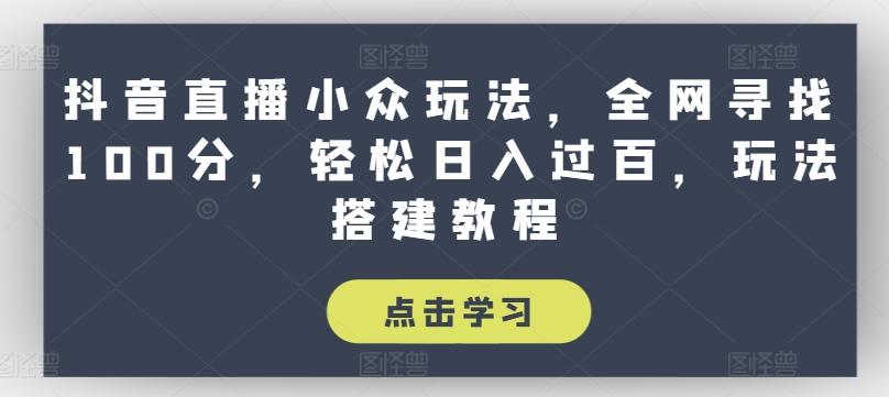 抖音直播小众玩法，全网寻找100分，轻松日入过百，玩法搭建教程【揭秘】-卿云社