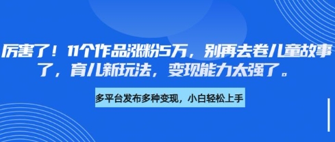 厉害了，11个作品涨粉5万，别再去卷儿童故事了，育儿新玩法，变现能力太强了-卿云社