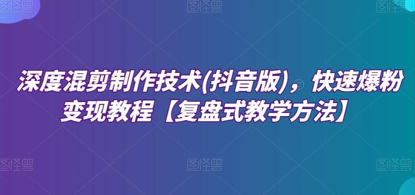 深度混剪制作技术(抖音版)，快速爆粉变现教程【复盘式教学方法】-卿云社
