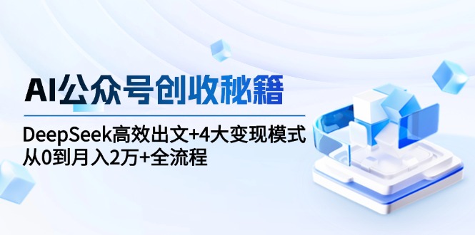 AI公众号创收秘籍：DeepSeek高效出文+4大变现模式，从0到月入2万+全流程-卿云社