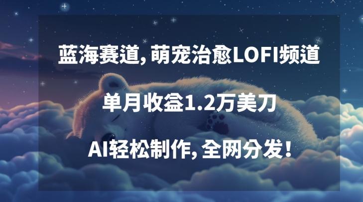 蓝海赛道，萌宠治愈LOFI频道，单月收益1.2万美刀，AI轻松制作，全网分发【揭秘】-卿云社