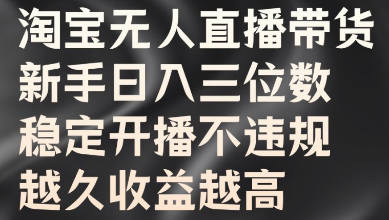 淘宝无人直播带货，新手日入三位数，稳定开播不违规，越久收益越高【揭秘】-卿云社