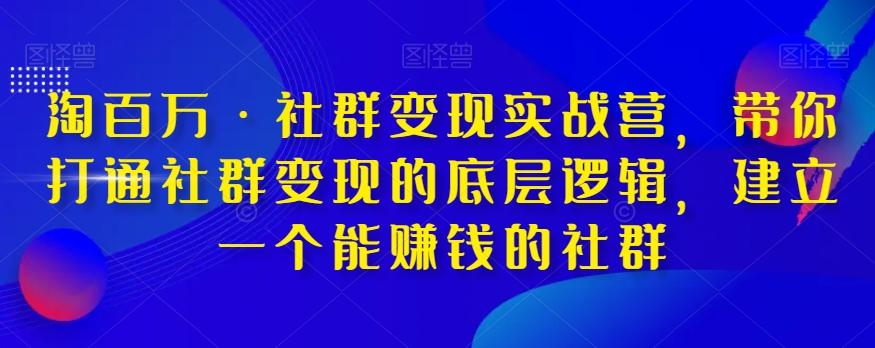 淘百万·社群变现实战营，带你打通社群变现的底层逻辑，建立一个能赚钱的社群-卿云社