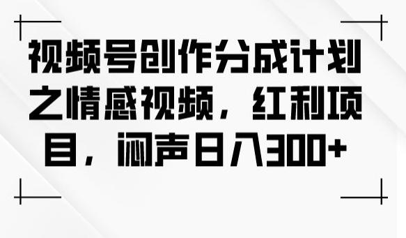 视频号创作分成计划之情感视频，红利项目，闷声日入300+-卿云社
