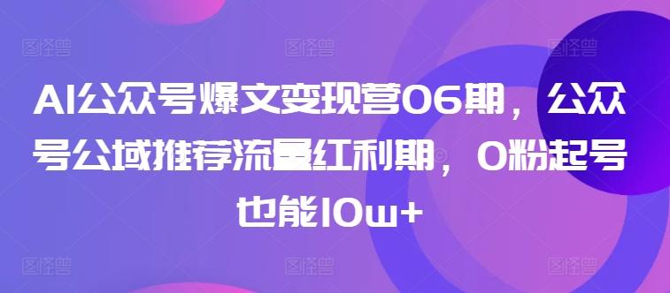 AI公众号爆文变现营06期，公众号公域推荐流量红利期，0粉起号也能10w+-卿云社