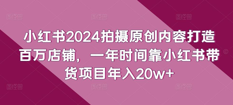 小红书2024拍摄原创内容打造百万店铺，一年时间靠小红书带货项目年入20w+-卿云社