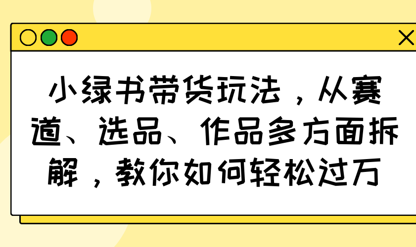 小绿书带货玩法，从赛道、选品、作品多方面拆解，教你如何轻松过万-卿云社