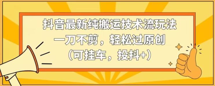 抖音最新纯搬运技术流玩法，一刀不剪，轻松过原创(可挂车，投抖+)【揭秘】-卿云社