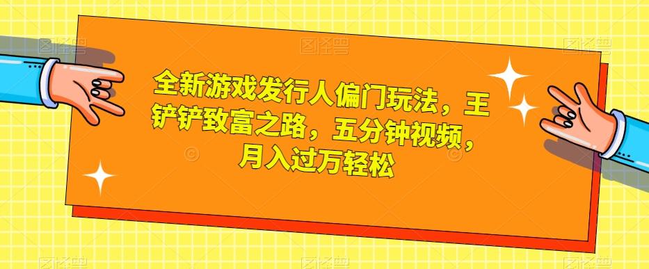 全新游戏发行人偏门玩法，王铲铲致富之路，五分钟视频，月入过万轻松【揭秘】-卿云社