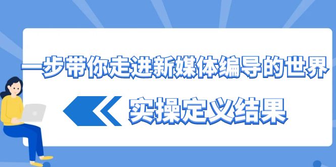 一步带你走进新媒体编导的世界，实操定义结果(17节课)-卿云社