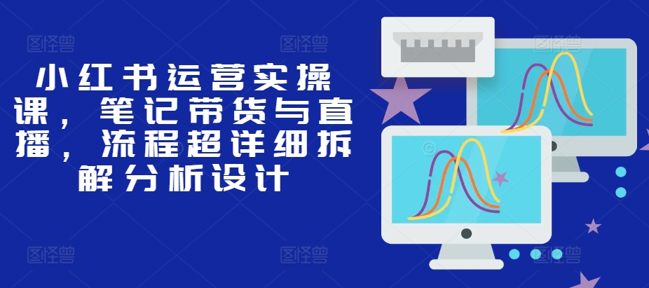 小红书运营实操课，笔记带货与直播，流程超详细拆解分析设计-卿云社