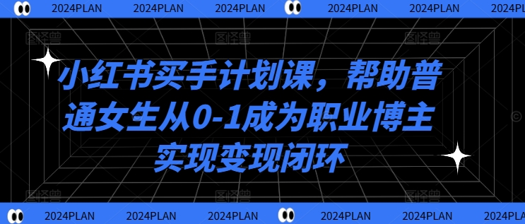 小红书买手计划课，帮助普通女生从0-1成为职业博主实现变现闭环-卿云社