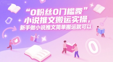 0 粉丝0门槛小说推文搬运实操，新手做小说推文简单搬运就可以-卿云社