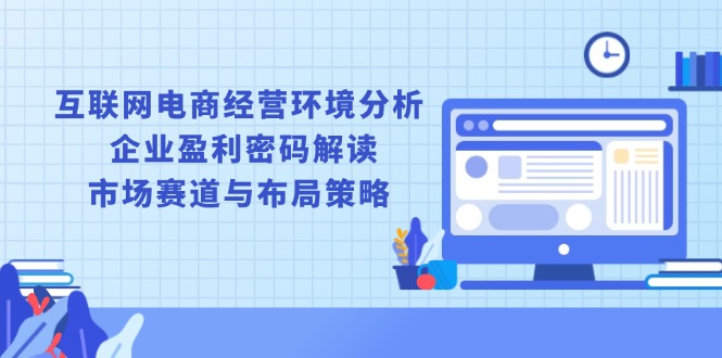 互联网电商经营环境分析, 企业盈利密码解读, 市场赛道与布局策略-卿云社