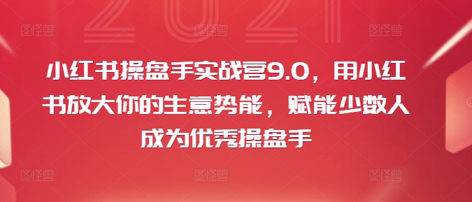 小红书操盘手实战营9.0，用小红书放大你的生意势能，赋能少数人成为优秀操盘手-卿云社