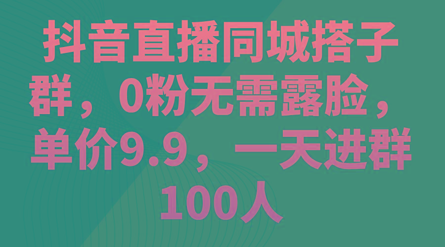 抖音直播同城搭子群，0粉无需露脸，单价9.9，一天进群100人-卿云社