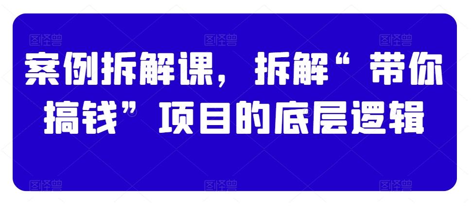 案例拆解课，拆解“带你搞钱”项目的底层逻辑-卿云社