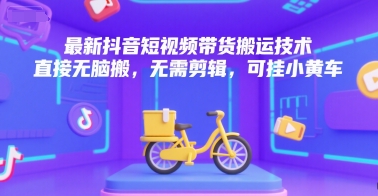 最新抖音短视频带货搬运技术，直接无脑搬，无需剪辑，可挂小黄车-卿云社