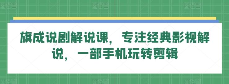 旗成说剧解说课，专注经典影视解说，一部手机玩转剪辑-卿云社