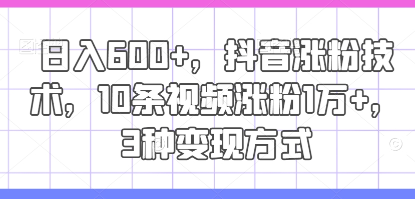 日入600+，抖音涨粉技术，10条视频涨粉1万+，3种变现方式【揭秘】-卿云社