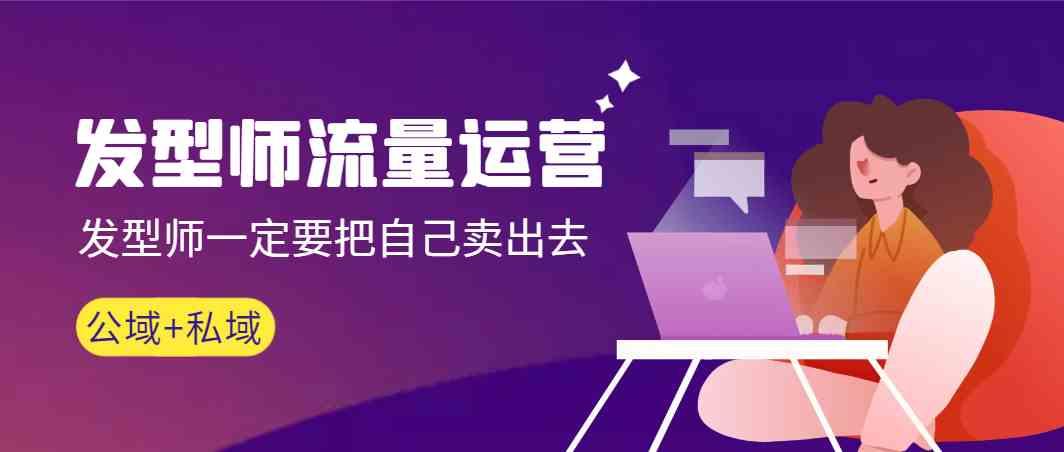 发型师流量运营，发型师一定要把自己卖出去(公域+私城)-卿云社