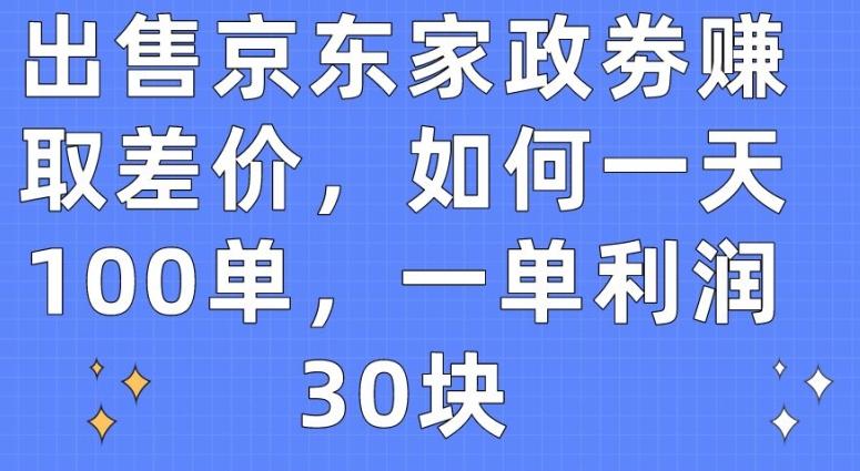 出售京东家政劵赚取差价，如何一天100单，一单利润30块【揭秘】-卿云社