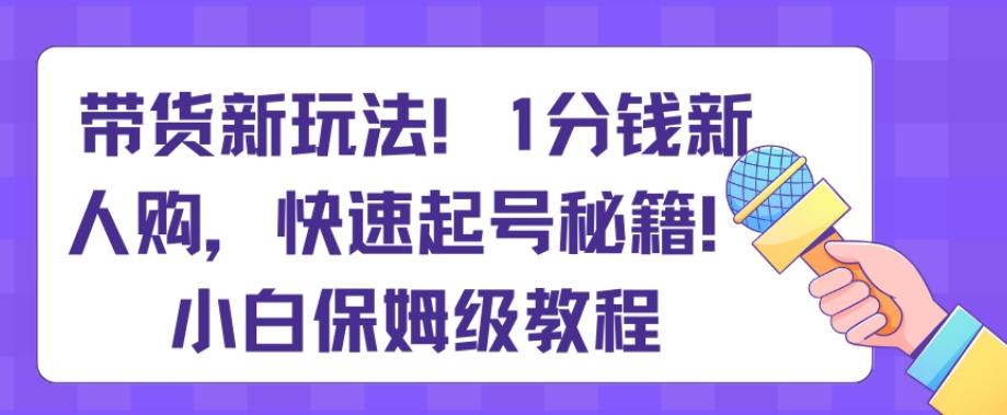 带货新玩法，1分钱新人购，快速起号秘籍，小白保姆级教程【揭秘】-卿云社