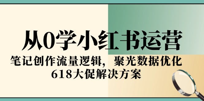 从0学小红书运营，笔记创作流量逻辑，聚光数据优化，618大促解决方案-卿云社